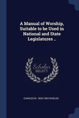 A Manual of Worship, Suitable to be Used in National and State Legislatures ..(English, Paperback, Shields Charles W 1825-1904)