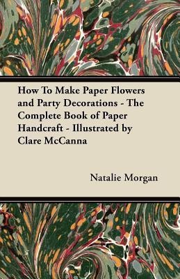 How To Make Paper Flowers and Party Decorations - The Complete Book of Paper Handcraft - Illustrated by Clare McCanna(English, Paperback, Morgan Natalie)