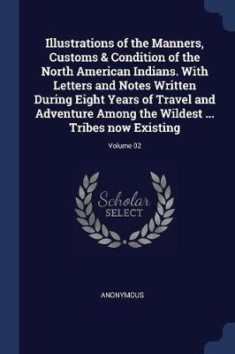 Illustrations of the Manners, Customs & Condition of the North American Indians. with Letters and Notes Written During Eight Years of Travel and Adventure Among the Wildest ... Tribes Now Existing; Volume 02(English, Paperback, Anonymous) Flipkart