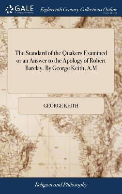 The Standard of the Quakers Examined or an Answer to the Apology of Robert Barclay. By George Keith, A.M(English, Hardcover, Keith George)