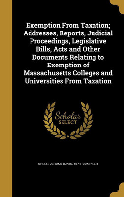 Exemption From Taxation; Addresses, Reports, Judicial Proceedings, Legislative Bills, Acts and Other Documents Relating to Exemption of Massachusetts Colleges and Universities From Taxation(English, Hardcover, unknown) Exemption From Taxation; Addresses, Reports, Judicial Proceedings, Legislative Bills, Acts and Other Documents Relating to Exemption of Massachusetts Colleges and Universities From Taxation(English, Hardcover, unknown)