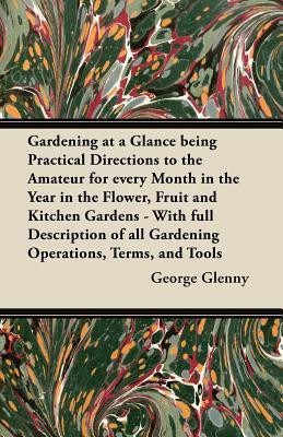 Gardening at a Glance Being Practical Directions to the Amateur for Every Month in the Year in the Flower, Fruit and Kitchen Gardens - With Full Description of All Gardening Operations, Terms, and Tools(English, Paperback, Glenny George)