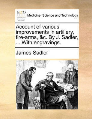 Account of various improvements in artillery, fire-arms, &c. By J. Sadler, ... With engravings.(English, Paperback, Sadler James)