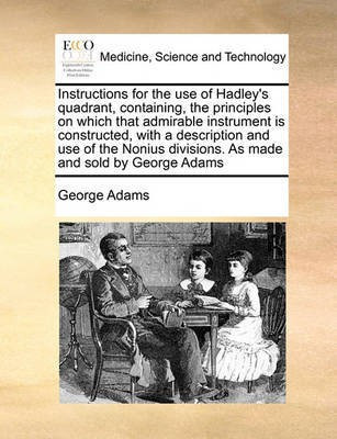 Instructions for the Use of Hadley's Quadrant, Containing, the Principles on Which That Admirable Instrument Is Constructed, with a Description and Use of the Nonius Divisions. as Made and Sold by George Adams(English, Paperback, Adams George) Instructions for the Use of Hadley's Quadrant, Containing, the Principles on Which That Admirable Instrument Is Constructed, with a Description and Use of the Nonius Divisions. as Made and Sold by George Adams(English, Paperback, Adams George)