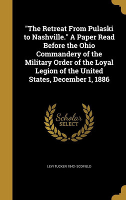 The Retreat From Pulaski to Nashville. A Paper Read Before the Ohio Commandery of the Military Order of the Loyal Legion of the United States, December 1, 1886(English, Hardcover, Scofield Levi Tucker 1842-)