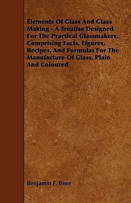 Elements Of Glass And Glass Making - A Treatise Designed For The Practical Glassmakers, Comprising Facts, Figures, Recipes, And Formulas For The Manufacture Of Glass, Plain And Coloured(English, Paperback, Biser Benjamin F.) Elements Of Glass And Glass Making - A Treatise Designed For The Practical Glassmakers, Comprising Facts, Figures, Recipes, And Formulas For The Manufacture Of Glass, Plain And Coloured(English, Paperback, Biser Benjamin F.)