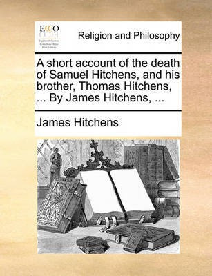 A Short Account of the Death of Samuel Hitchens, and His Brother, Thomas Hitchens, ... by James Hitchens, ...(English, Paperback, Hitchens James)