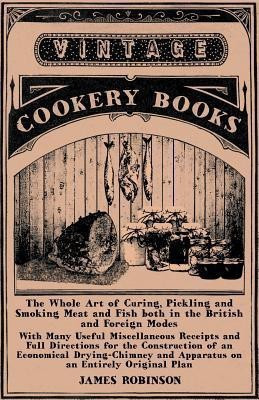 The Whole Art of Curing, Pickling and Smoking Meat and Fish Both in the British and Foreign Modes - With Many Useful Miscellaneous Receipts and Full Directions for the Construction of an Economical Drying-Chimney and Apparatus on an Entirely Original Plan(English, Paperback, Robinson James)