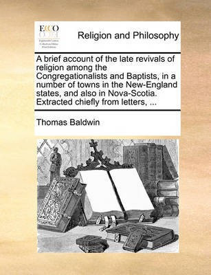 A Brief Account of the Late Revivals of Religion Among the Congregationalists and Baptists, in a Number of Towns in the New-England States, and Also in Nova-Scotia. Extracted Chiefly from Letters, ...(English, Paperback, Baldwin Thomas) A Brief Account of the Late Revivals of Religion Among the Congregationalists and Baptists, in a Number of Towns in the New-England States, and Also in Nova-Scotia. Extracted Chiefly from Letters, ...(English, Paperback, Baldwin Thomas)