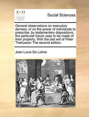 General observations on executory devises, or on the power of individuals to prescribe, by testamentary dispositions, the particular future uses to be made of their property. With the last will of Peter Thellusson The second edition.(English, Paperback, De Lolme Jean Louis)