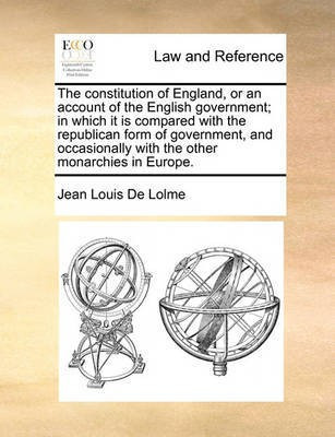 The constitution of England, or an account of the English government; in which it is compared with the republican form of government, and occasionally with the other monarchies in Europe.(English, Paperback, De Lolme Jean Louis) The constitution of England, or an account of the English government; in which it is compared with the republican form of government, and occasionally with the other monarchies in Europe.(English, Paperback, De Lolme Jean Louis)