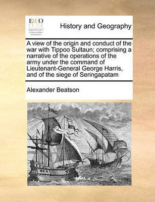 A view of the origin and conduct of the war with Tippoo Sultaun; comprising a narrative of the operations of the army under the command of Lieutenant-General George Harris, and of the siege of Seringapatam(English, Paperback, Beatson Alexander) A view of the origin and conduct of the war with Tippoo Sultaun; comprising a narrative of the operations of the army under the command of Lieutenant-General George Harris, and of the siege of Seringapatam(English, Paperback, Beatson Alexander)