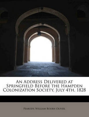 An Address Delivered at Springfield Before the Hampden Colonization Society, July 4th, 1828(English, Paperback, William Bourn Oliver Peabody)