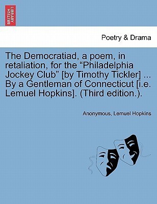 The Democratiad, a Poem, in Retaliation, for the Philadelphia Jockey Club [by Timothy Tickler] ... by a Gentleman of Connecticut [i.E. Lemuel Hopkins]. (Third Edition.).(English, Paperback, Anonymous Lemuel)