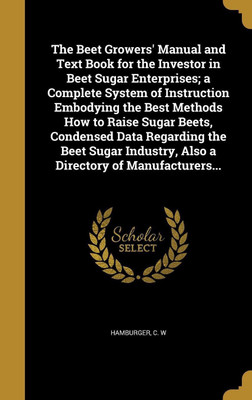 The Beet Growers' Manual and Text Book for the Investor in Beet Sugar Enterprises; a Complete System of Instruction Embodying the Best Methods How to Raise Sugar Beets, Condensed Data Regarding the Beet Sugar Industry, Also a Directory of Manufacturers...(English, Hardcover, unknown) The Beet Growers' Manual and Text Book for the Investor in Beet Sugar Enterprises; a Complete System of Instruction Embodying the Best Methods How to Raise Sugar Beets, Condensed Data Regarding the Beet Sugar Industry, Also a Directory of Manufacturers...(English, Hardcover, unknown)