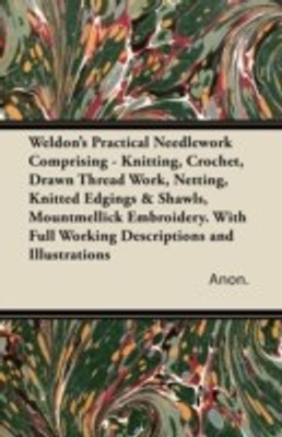 Weldon's Practical Needlework Comprising - Knitting, Crochet, Drawn Thread Work, Netting, Knitted Edgings & Shawls, Mountmellick Embroidery. With Full Working Descriptions and Illustrations(English, Paperback, Anon.) Weldon's Practical Needlework Comprising - Knitting, Crochet, Drawn Thread Work, Netting, Knitted Edgings & Shawls, Mountmellick Embroidery. With Full Working Descriptions and Illustrations(English, Paperback, Anon.)