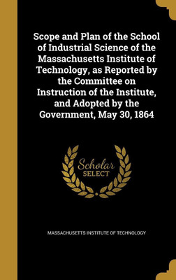 Scope and Plan of the School of Industrial Science of the Massachusetts Institute of Technology, as Reported by the Committee on Instruction of the Institute, and Adopted by the Government, May 30, 1864(English, Hardcover, unknown) Scope and Plan of the School of Industrial Science of the Massachusetts Institute of Technology, as Reported by the Committee on Instruction of the Institute, and Adopted by the Government, May 30, 1864(English, Hardcover, unknown)
