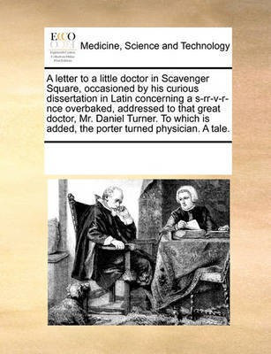 A Letter to a Little Doctor in Scavenger Square, Occasioned by His Curious Dissertation in Latin Concerning a S-Rr-V-R-Nce Overbaked, Addressed to That Great Doctor, Mr. Daniel Turner. to Which Is Added, the Porter Turned Physician. a Tale.(English, Paperback, Multiple Contributors) A Letter to a Little Doctor in Scavenger Square, Occasioned by His Curious Dissertation in Latin Concerning a S-Rr-V-R-Nce Overbaked, Addressed to That Great Doctor, Mr. Daniel Turner. to Which Is Added, the Porter Turned Physician. a Tale.(English, Paperback, Multiple Contributors)