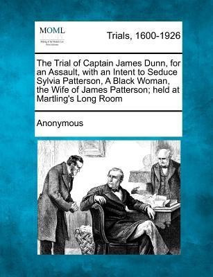 The Trial of Captain James Dunn, for an Assault, with an Intent to Seduce Sylvia Patterson, a Black Woman, the Wife of James Patterson; Held at Martling's Long Room(English, Paperback, Anonymous)