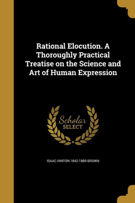 Rational Elocution. A Thoroughly Practical Treatise on the Science and Art of Human Expression(English, Paperback, Brown Isaac Hinton 1842-1889)