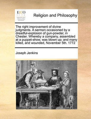 The Right Improvement of Divine Judgments. a Sermon Occasioned by a Dreadful-Explosion of Gun-Powder, in Chester. Whereby a Company, Assembled at a Puppet-Show, Was Blown Up; And Many Killed, and Wounded, November 5th. 1772(English, Paperback, Jenkins Joseph)