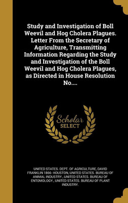 Study and Investigation of Boll Weevil and Hog Cholera Plagues. Letter From the Secretary of Agriculture, Transmitting Information Regarding the Study and Investigation of the Boll Weevil and Hog Cholera Plagues, as Directed in House Resolution No....(English, Hardcover, Houston David Franklin 1866- Study and Investigation of Boll Weevil and Hog Cholera Plagues. Letter From the Secretary of Agriculture, Transmitting Information Regarding the Study and Investigation of the Boll Weevil and Hog Cholera Plagues, as Directed in House Resolution No....(English, Hardcover, Houston David Franklin 1866-