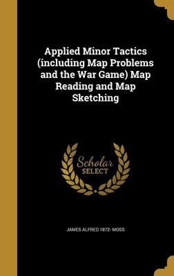 Applied Minor Tactics (including Map Problems and the War Game) Map Reading and Map Sketching(English, Hardcover, Moss James Alfred 1872-)