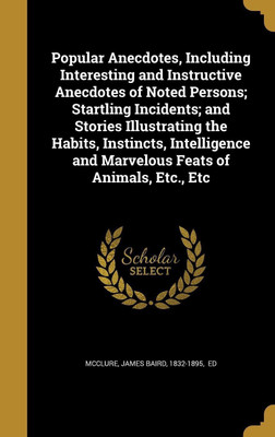 Popular Anecdotes, Including Interesting and Instructive Anecdotes of Noted Persons; Startling Incidents; and Stories Illustrating the Habits, Instincts, Intelligence and Marvelous Feats of Animals, Etc., Etc(English, Hardcover, unknown)