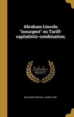 Abraham Lincoln insurgent on Tariff-capitalistic-combination;(English, Hardcover, unknown)