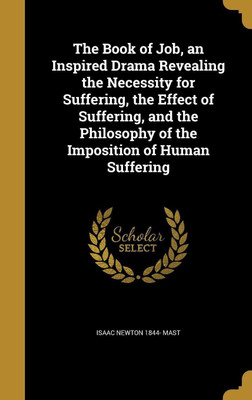 The Book of Job, an Inspired Drama Revealing the Necessity for Suffering, the Effect of Suffering, and the Philosophy of the Imposition of Human Suffering(English, Hardcover, Mast Isaac Newton 1844-) The Book of Job, an Inspired Drama Revealing the Necessity for Suffering, the Effect of Suffering, and the Philosophy of the Imposition of Human Suffering(English, Hardcover, Mast Isaac Newton 1844-)