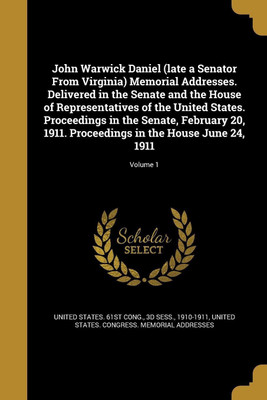 John Warwick Daniel (late a Senator From Virginia) Memorial Addresses. Delivered in the Senate and the House of Representatives of the United States. Proceedings in the Senate, February 20, 1911. Proceedings in the House June 24, 1911; Volume 1(English, Paperback, unknown) John Warwick Daniel (late a Senator From Virginia) Memorial Addresses. Delivered in the Senate and the House of Representatives of the United States. Proceedings in the Senate, February 20, 1911. Proceedings in the House June 24, 1911; Volume 1(English, Paperback, unknown)