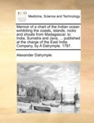 Memoir of a Chart of the Indian Ocean Exhibiting the Coasts, Islands, Rocks and Shoals from Madagascar, to India, Sumatra and Java, ... Published at the Charge of the East India Company, by a Dalrymple. 1787.(English, Paperback, Dalrymple Alexander)