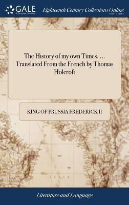 The History of my own Times. ... Translated From the French by Thomas Holcroft(English, Hardcover, Frederick King Of Prussia II)