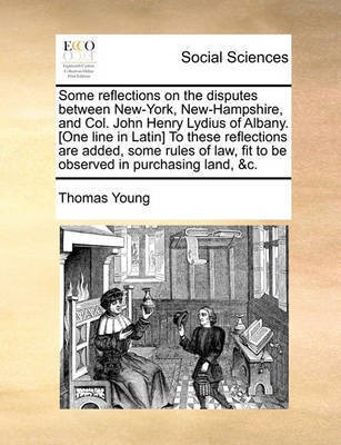Some Reflections on the Disputes Between New-York, New-Hampshire, and Col. John Henry Lydius of Albany. [One Line in Latin] to These Reflections Are Added, Some Rules of Law, Fit to Be Observed in Purchasing Land, &C.(English, Paperback, Young Thomas)