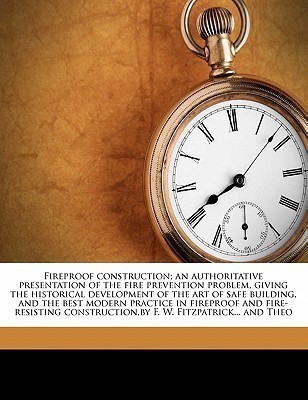 Fireproof Construction; An Authoritative Presentation of the Fire Prevention Problem, Giving the Historical Development of the Art of Safe Building, and the Best Modern Practice in Fireproof and Fire-Resisting Construction, by F. W. Fitzpatrick... and Theo(English, Paperback, unknown)