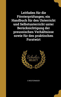 Leitfaden fur die Foersterprufungen; ein Handbuch fur den Unterricht und Selbstunterricht unter Berucksichtigung der preussischen Verhaltnisse sowie fur den praktischen Forstwirt(German, Hardcover, Westermeier G) Leitfaden fur die Foersterprufungen; ein Handbuch fur den Unterricht und Selbstunterricht unter Berucksichtigung der preussischen Verhaltnisse sowie fur den praktischen Forstwirt(German, Hardcover, Westermeier G)