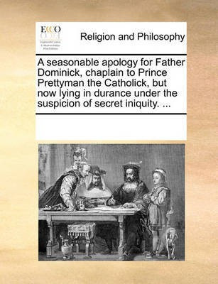 A seasonable apology for Father Dominick, chaplain to Prince Prettyman the Catholick, but now lying in durance under the suspicion of secret iniquity. ...(English, Paperback, Multiple Contributors) A seasonable apology for Father Dominick, chaplain to Prince Prettyman the Catholick, but now lying in durance under the suspicion of secret iniquity. ...(English, Paperback, Multiple Contributors)
