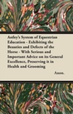 Astley's System of Equestrian Education - Exhibiting the Beauties and Defects of the Horse - With Serious and Important Advice on Its General Excellence, Preserving it in Health and Grooming(English, Paperback, Anon.)