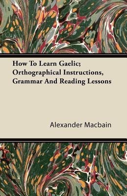 How To Learn Gaelic; Orthographical Instructions, Grammar And Reading Lessons(English, Paperback, Macbain Alexander)