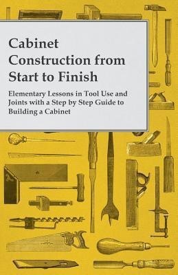 Cabinet Construction from Start to Finish - Elementary Lessons in Tool Use and Joints with a Step by Step Guide to Building a Cabinet(English, Paperback, Anon.)