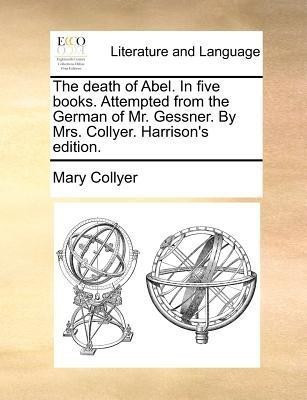 The Death of Abel. in Five Books. Attempted from the German of Mr. Gessner. by Mrs. Collyer. Harrison's Edition.(English, Paperback, Collyer Mary)