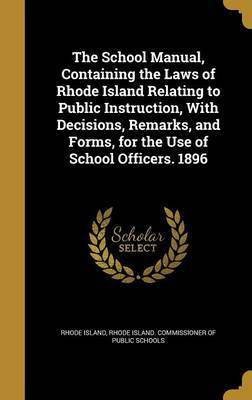 The School Manual, Containing the Laws of Rhode Island Relating to Public Instruction, With Decisions, Remarks, and Forms, for the Use of School Officers. 1896(English, Hardcover, unknown) The School Manual, Containing the Laws of Rhode Island Relating to Public Instruction, With Decisions, Remarks, and Forms, for the Use of School Officers. 1896(English, Hardcover, unknown)