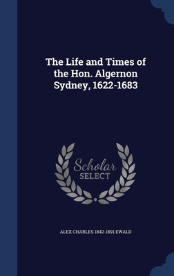 The Life and Times of the Hon. Algernon Sydney, 1622-1683(English, Hardcover, Ewald Alex Charles 1842-1891)