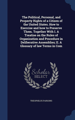 The Political, Personal, and Property Rights of a Citizen of the United States. How to Exercise and how to Preserve Them. Together With I. A Treatise on the Rules of Organization and Procedure in Deliberative Assemblies; II. A Glossary of law Terms in Com(English, Hardcover, Parsons Theophilus) The Political, Personal, and Property Rights of a Citizen of the United States. How to Exercise and how to Preserve Them. Together With I. A Treatise on the Rules of Organization and Procedure in Deliberative Assemblies; II. A Glossary of law Terms in Com(English, Hardcover, Parsons Theophilus)