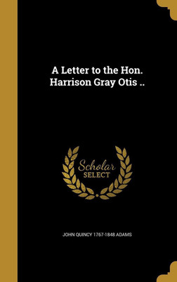 A Letter to the Hon. Harrison Gray Otis ..(English, Hardcover, Adams John Quincy 1767-1848)