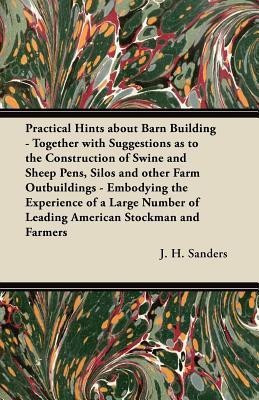 Practical Hints About Barn Building - Together with Suggestions as to the Construction of Swine and Sheep Pens, Silos and Other Farm Outbuildings - Embodying the Experience of a Large Number of Leading American Stockman and Farmers(English, Paperback, Sanders J. H.)