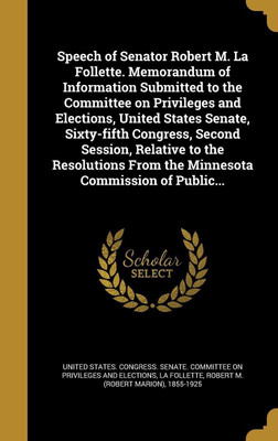 Speech of Senator Robert M. La Follette. Memorandum of Information Submitted to the Committee on Privileges and Elections, United States Senate, Sixty-fifth Congress, Second Session, Relative to the Resolutions From the Minnesota Commission of Public...(English, Hardcover, unknown)