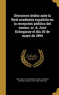 Discursos leidos ante la Real academia espanola en la recepcion publica del exemo. sr. d. Jose Echegaray el dia 20 de mayo de 1894(Spanish, Hardcover, Echegaray Jose 1832-1916)