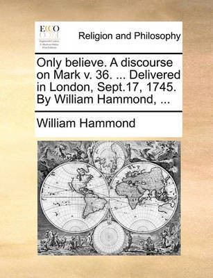Only Believe. a Discourse on Mark V. 36. ... Delivered in London, Sept.17, 1745. by William Hammond, ...(English, Paperback, Hammond William)