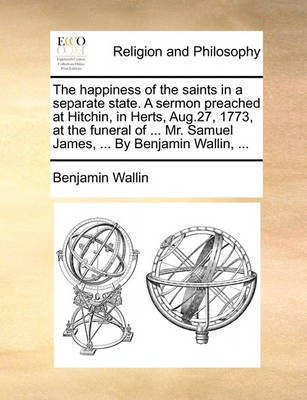 The Happiness of the Saints in a Separate State. a Sermon Preached at Hitchin, in Herts, Aug.27, 1773, at the Funeral of ... Mr. Samuel James, ... by Benjamin Wallin, ...(English, Paperback, Wallin Benjamin) The Happiness of the Saints in a Separate State. a Sermon Preached at Hitchin, in Herts, Aug.27, 1773, at the Funeral of ... Mr. Samuel James, ... by Benjamin Wallin, ...(English, Paperback, Wallin Benjamin)
